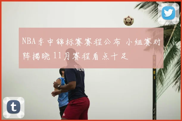 NBA季中锦标赛赛程公布 小组赛对阵揭晓 11月赛程看点十足