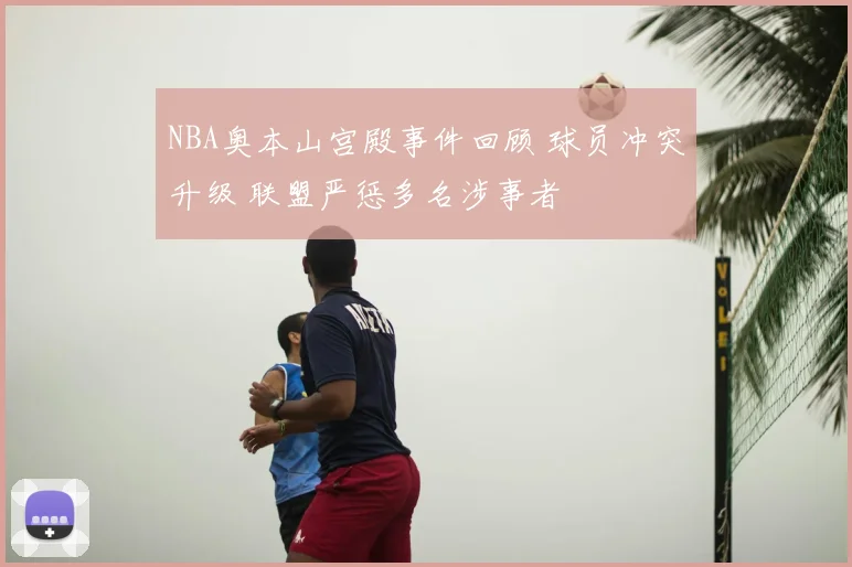 NBA奥本山宫殿事件回顾 球员冲突升级 联盟严惩多名涉事者