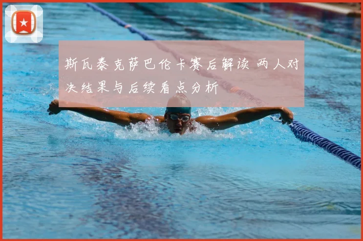 斯瓦泰克萨巴伦卡赛后解读 两人对决结果与后续看点分析