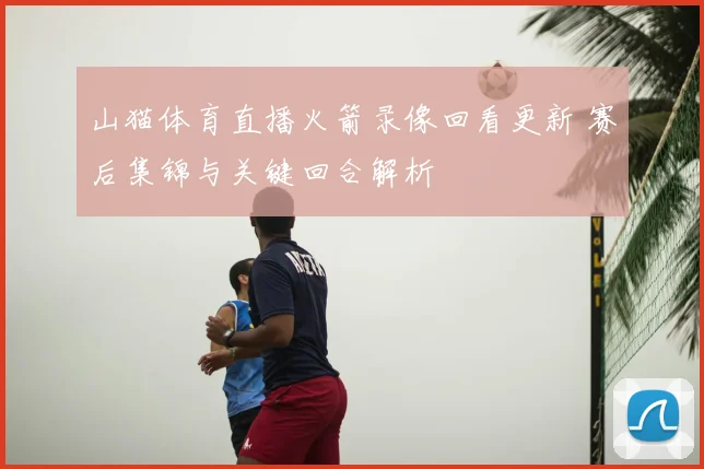 山猫体育直播火箭录像回看更新 赛后集锦与关键回合解析