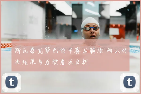斯瓦泰克萨巴伦卡赛后解读 两人对决结果与后续看点分析